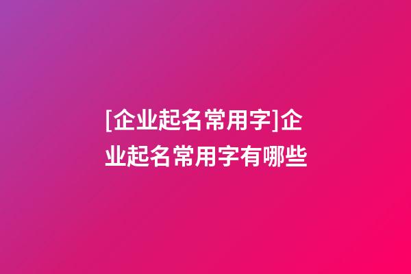 [企业起名常用字]企业起名常用字有哪些-第1张-公司起名-玄机派